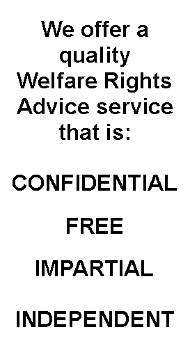 Text Box:         We offer a qualityWelfare Rights Advice servicethat is:CONFIDENTIALFREEIMPARTIALINDEPENDENT